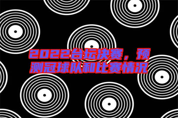2022臺壇決賽，預(yù)測冠球隊(duì)和比賽情況