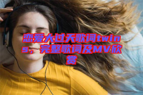 戀愛大過天歌詞twins，完整歌詞及MV欣賞