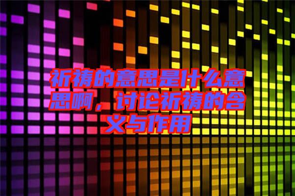 祈禱的意思是什么意思啊，討論祈禱的含義與作用