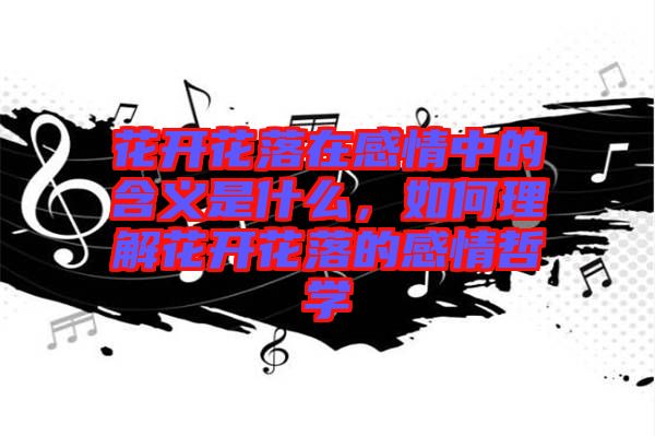 花開花落在感情中的含義是什么，如何理解花開花落的感情哲學