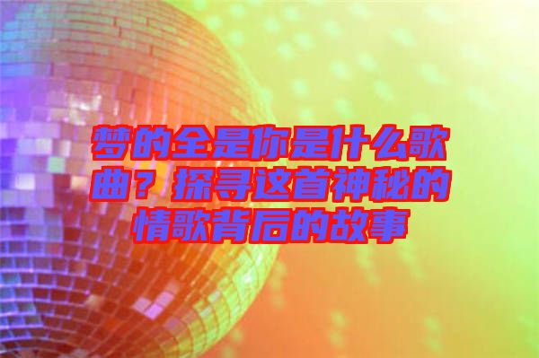 夢的全是你是什么歌曲？探尋這首神秘的情歌背后的故事