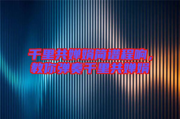 千里共嬋娟簡譜程響，教你彈奏千里共嬋娟