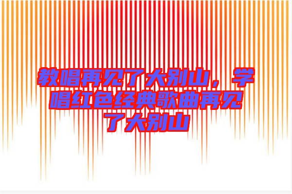 教唱再見了大別山，學(xué)唱紅色經(jīng)典歌曲再見了大別山