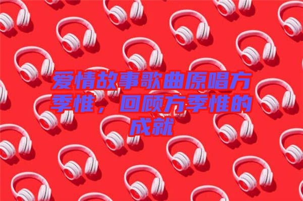 愛(ài)情故事歌曲原唱方季惟，回顧方季惟的成就