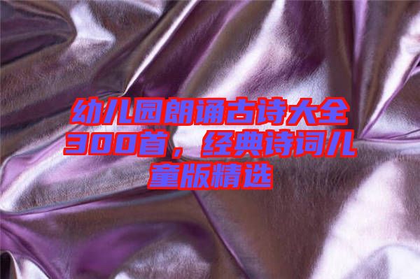 幼兒園朗誦古詩大全300首，經(jīng)典詩詞兒童版精選