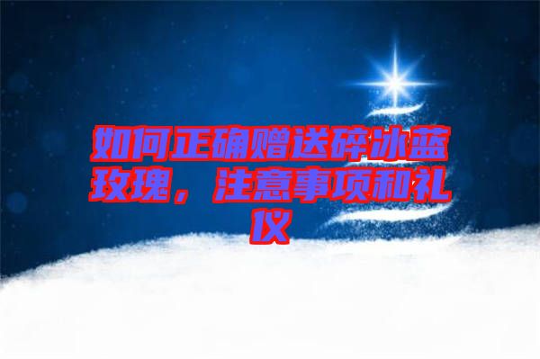 如何正確贈送碎冰藍玫瑰，注意事項和禮儀