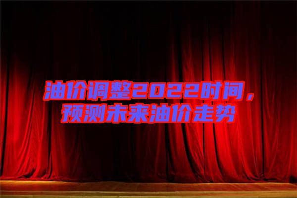 油價(jià)調(diào)整2022時(shí)間，預(yù)測(cè)未來油價(jià)走勢(shì)