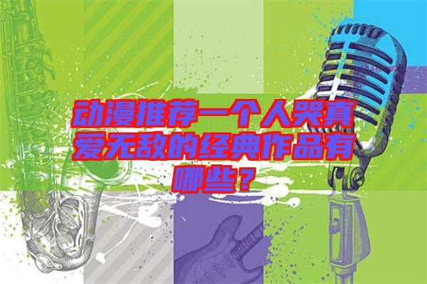 動(dòng)漫推薦一個(gè)人哭真愛(ài)無(wú)敵的經(jīng)典作品有哪些？