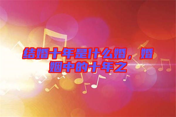 結(jié)婚十年是什么婚，婚姻中的十年之