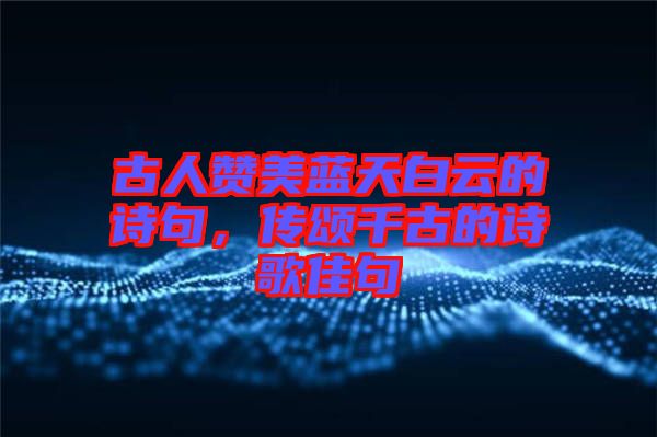 古人贊美藍(lán)天白云的詩句，傳頌千古的詩歌佳句