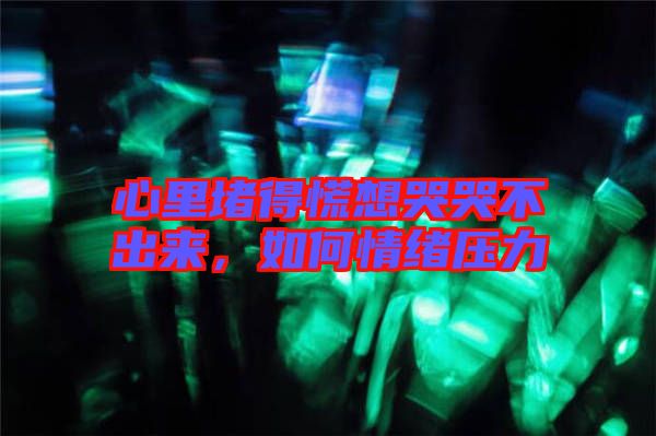 心里堵得慌想哭哭不出來，如何情緒壓力