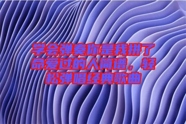 學(xué)會(huì)彈奏你是我拼了命愛(ài)過(guò)的人簡(jiǎn)譜，輕松彈唱經(jīng)典歌曲