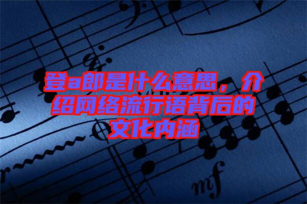 登a郎是什么意思，介紹網(wǎng)絡(luò)流行語背后的文化內(nèi)涵