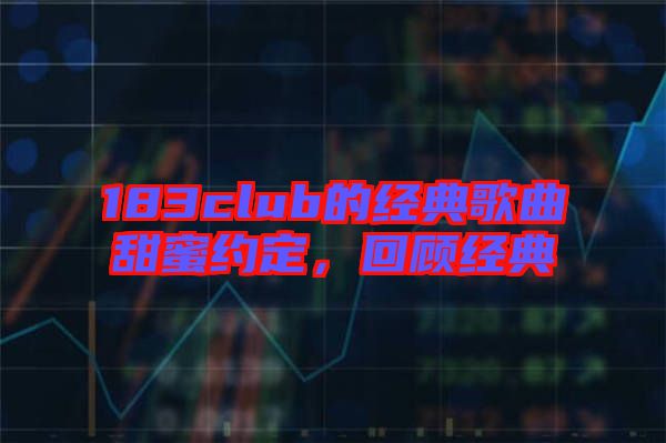 183club的經(jīng)典歌曲甜蜜約定，回顧經(jīng)典