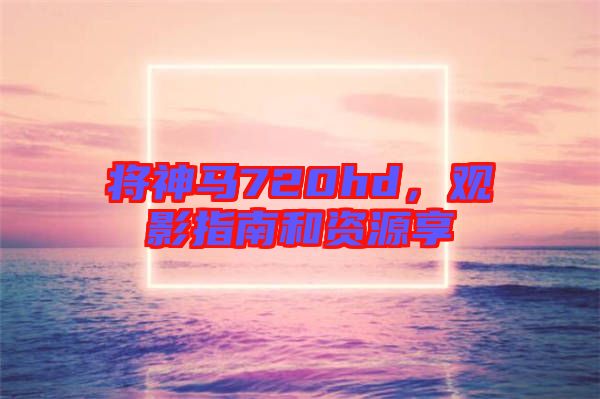 將神馬720hd，觀影指南和資源享