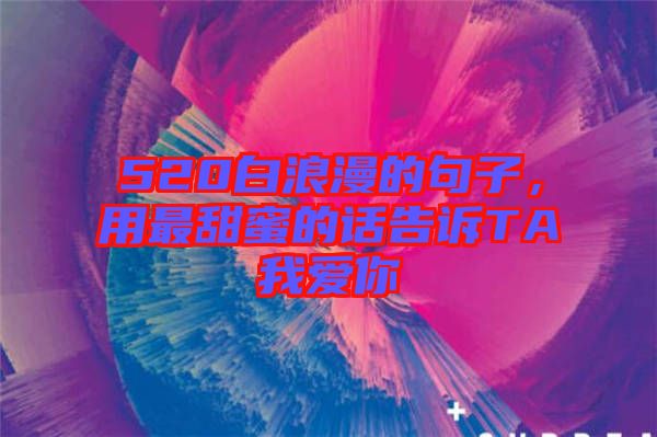 520白浪漫的句子，用最甜蜜的話告訴TA我愛(ài)你