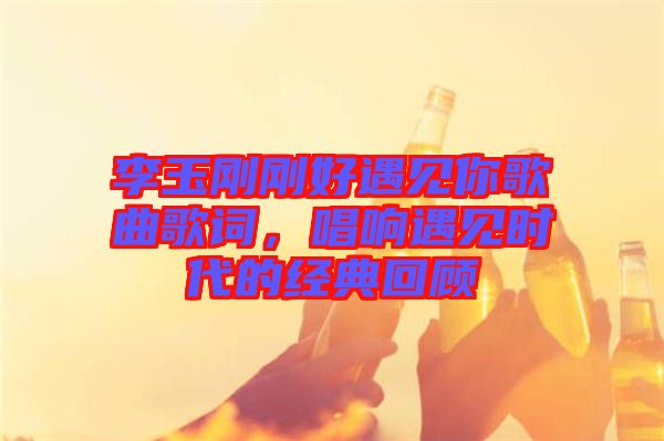 李玉剛剛好遇見你歌曲歌詞，唱響遇見時代的經典回顧