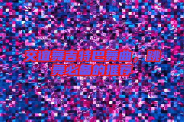 交誼舞吉特巴舞曲，跳舞必備的推薦