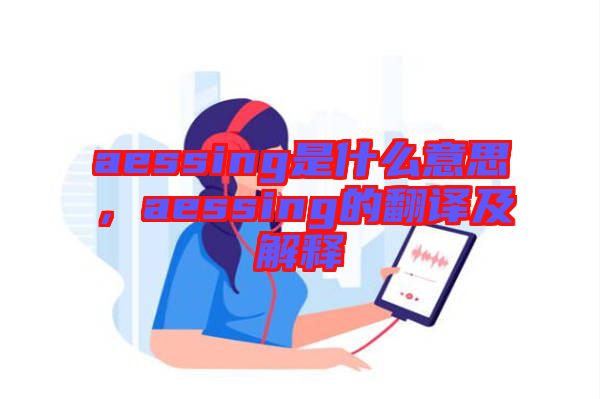 aessing是什么意思，aessing的翻譯及解釋