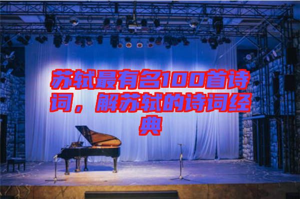 蘇軾最有名100首詩詞，解蘇軾的詩詞經(jīng)典