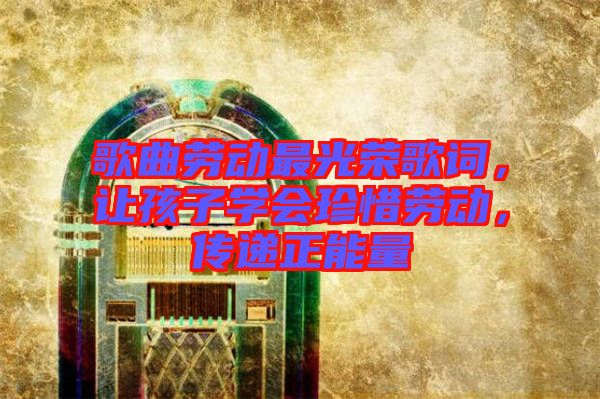 歌曲勞動最光榮歌詞，讓孩子學會珍惜勞動，傳遞正能量