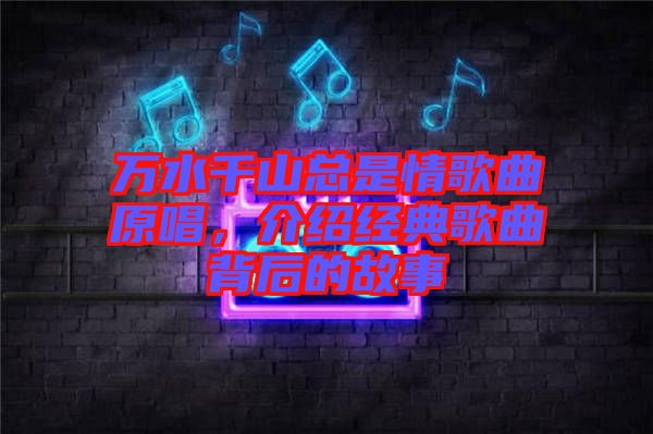 萬(wàn)水千山總是情歌曲原唱，介紹經(jīng)典歌曲背后的故事
