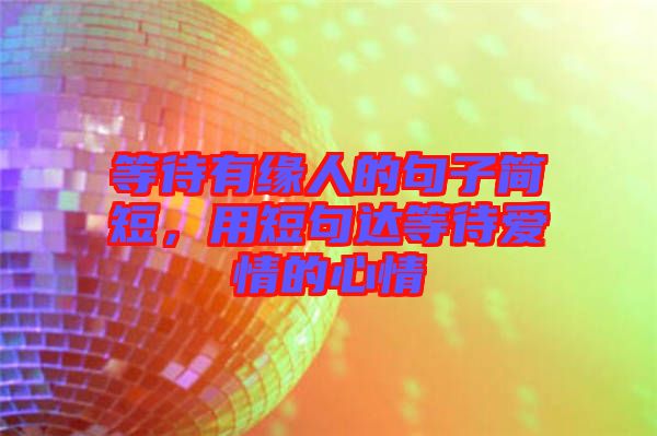 等待有緣人的句子簡(jiǎn)短，用短句達(dá)等待愛(ài)情的心情