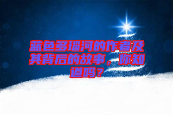 藍(lán)色多瑙河的作者及其背后的故事，你知道嗎？