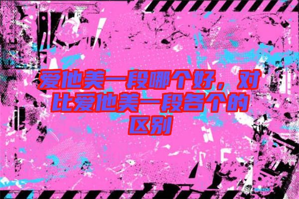 愛他美一段哪個(gè)好，對(duì)比愛他美一段各個(gè)的區(qū)別