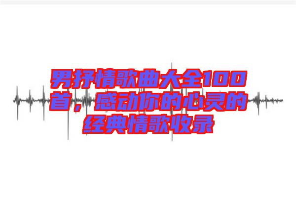 男抒情歌曲大全100首，感動(dòng)你的心靈的經(jīng)典情歌收錄