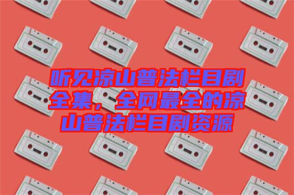 聽(tīng)見(jiàn)涼山普法欄目劇全集，全網(wǎng)最全的涼山普法欄目劇資源