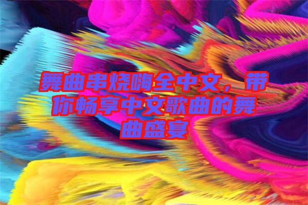 舞曲串燒嗨全中文，帶你暢享中文歌曲的舞曲盛宴