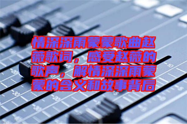 情深深雨蒙蒙歌曲趙薇歌詞，感受趙薇的歌聲，解情深深雨蒙蒙的含義和故事背后