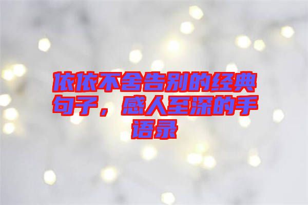 依依不舍告別的經(jīng)典句子，感人至深的手語錄