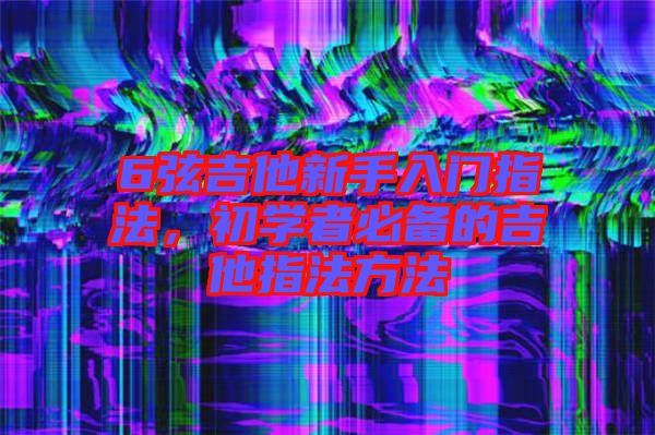 6弦吉他新手入門指法，初學者必備的吉他指法方法