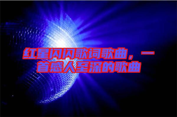 紅星閃閃歌詞歌曲，一首感人至深的歌曲