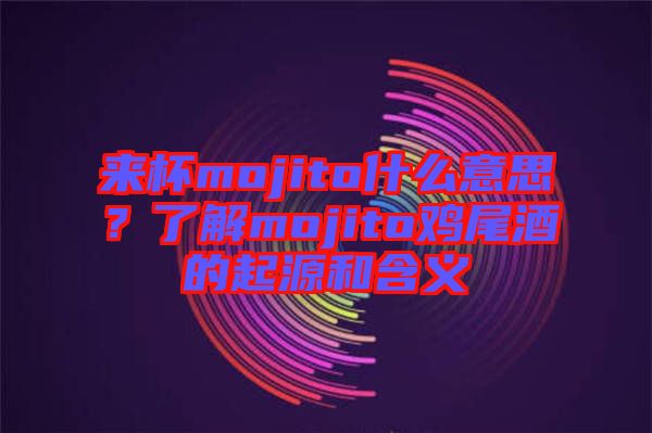 來杯mojito什么意思？了解mojito雞尾酒的起源和含義