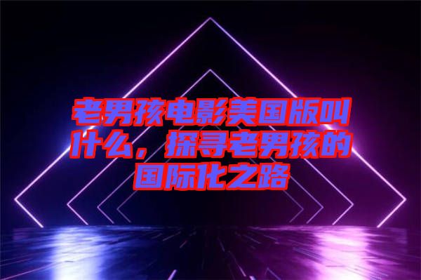 老男孩電影美國版叫什么，探尋老男孩的國際化之路
