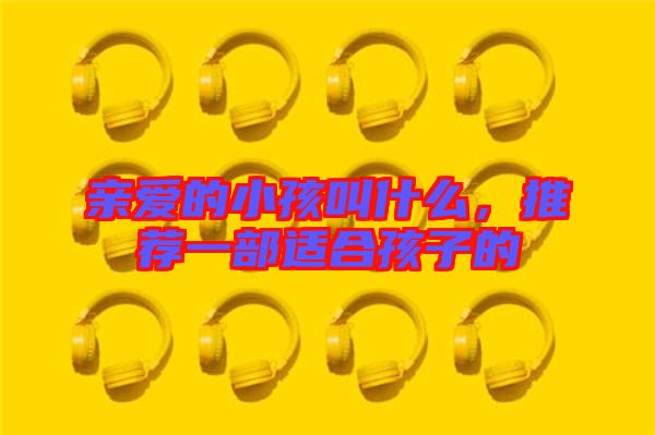 親愛(ài)的小孩叫什么，推薦一部適合孩子的