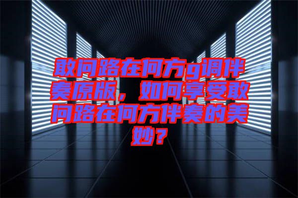 敢問路在何方g調(diào)伴奏原版，如何享受敢問路在何方伴奏的美妙？