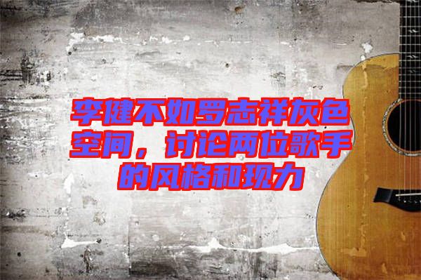 李健不如羅志祥灰色空間，討論兩位歌手的風(fēng)格和現(xiàn)力