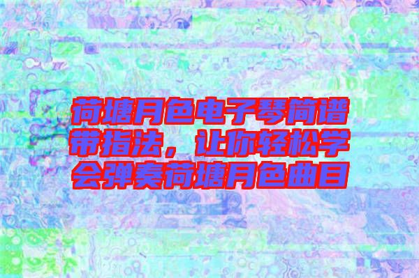 荷塘月色電子琴簡(jiǎn)譜帶指法，讓你輕松學(xué)會(huì)彈奏荷塘月色曲目