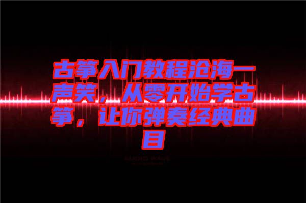 古箏入門教程滄海一聲笑，從零開始學古箏，讓你彈奏經(jīng)典曲目