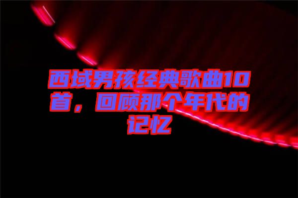 西域男孩經(jīng)典歌曲10首，回顧那個(gè)年代的記憶