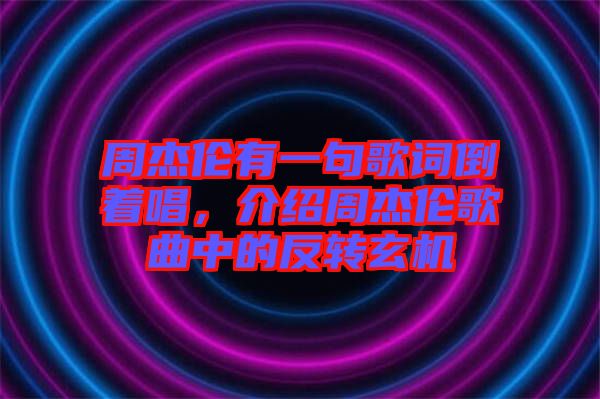周杰倫有一句歌詞倒著唱，介紹周杰倫歌曲中的反轉(zhuǎn)玄機(jī)