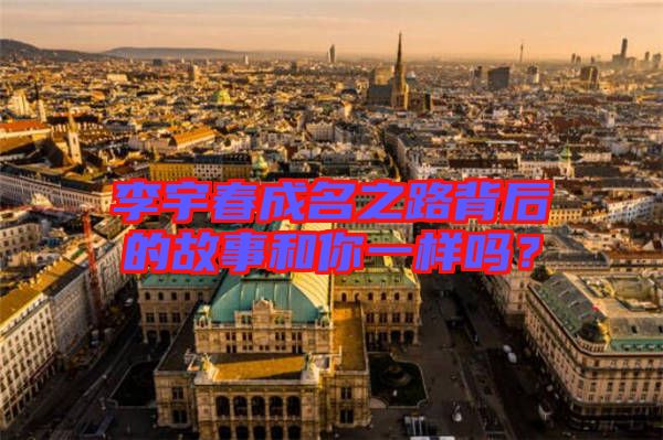 李宇春成名之路背后的故事和你一樣嗎？