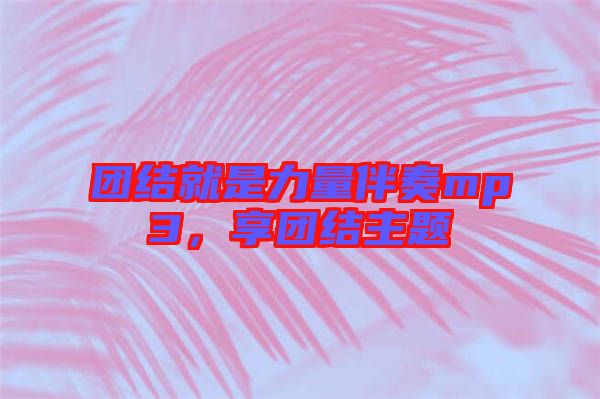 團(tuán)結(jié)就是力量伴奏mp3，享團(tuán)結(jié)主題