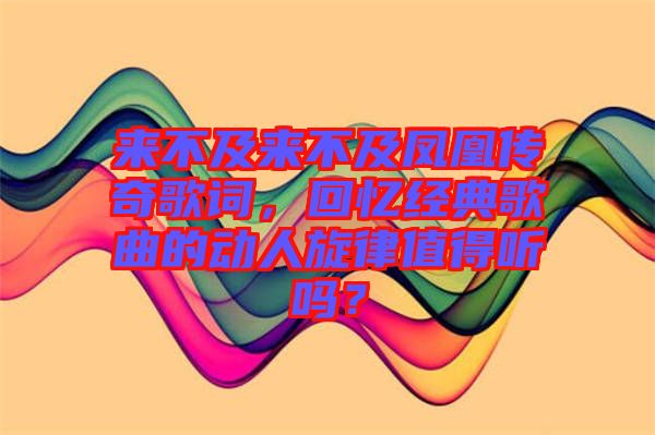 來不及來不及鳳凰傳奇歌詞，回憶經(jīng)典歌曲的動人旋律值得聽嗎？