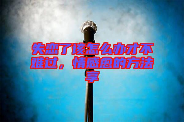 失戀了該怎么辦才不難過(guò)，情感愈的方法享