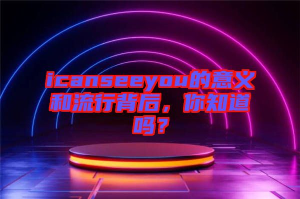 icanseeyou的意義和流行背后，你知道嗎？